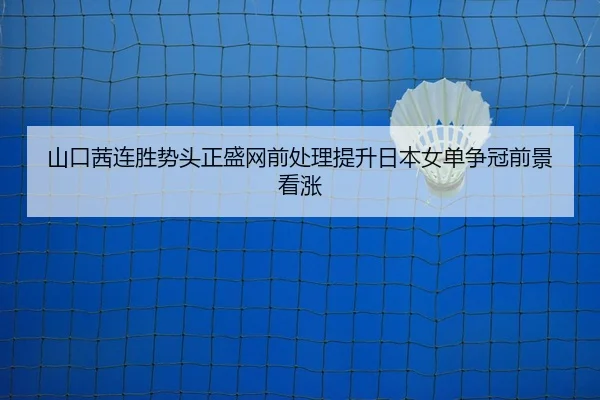 山口茜连胜势头正盛网前处理提升日本女单争冠前景看涨